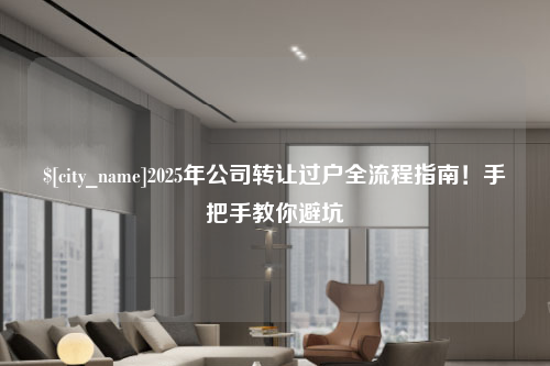 长春2025年公司转让过户全流程指南！手把手教你避坑